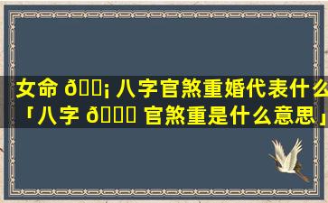 女命 🐡 八字官煞重婚代表什么「八字 🍁 官煞重是什么意思」